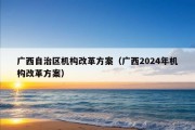 广西自治区机构改革方案（广西2024年机构改革方案）